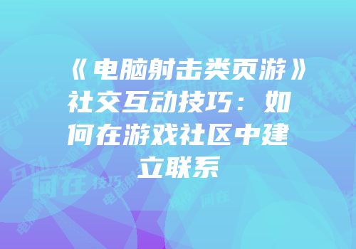《电脑射击类页游》社交互动技巧：如何在游戏社区中建立联系