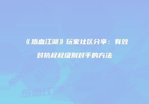 《热血江湖》玩家社区分享：有效对抗叔叔级别对手的方法