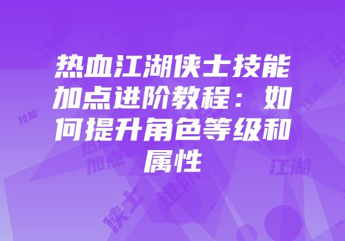 热血江湖侠士技能加点进阶教程:如何提升角色等级和属性