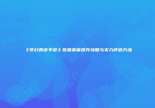 《梦幻西游手游》帮派贡献提升攻略与实力评估方法