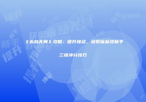 《永劫无间》攻略：提升排名、获取省标及新手三排冲分技巧