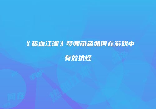 《热血江湖》琴师角色如何在游戏中有效抗怪