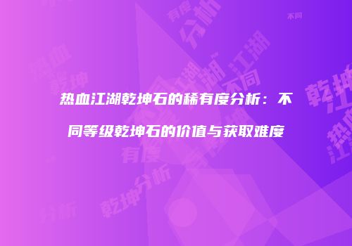 热血江湖乾坤石的稀有度分析：不同等级乾坤石的价值与获取难度