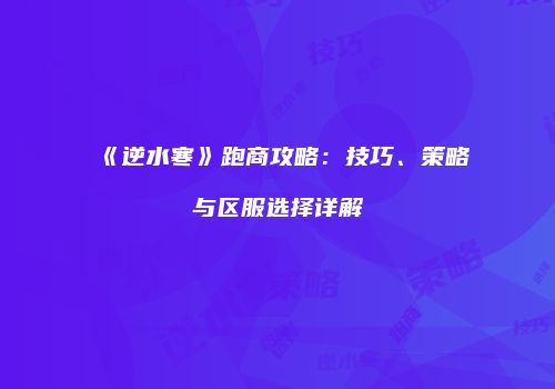 《逆水寒》跑商攻略：技巧、策略与区服选择详解