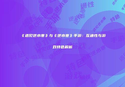 《遇见逆水寒》与《逆水寒》手游：互通性与游戏特色解析
