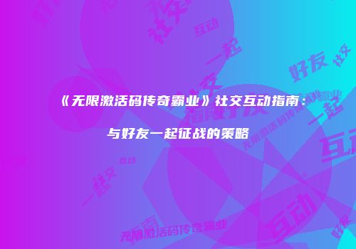 《无限激活码传奇霸业》社交互动指南：与好友一起征战的策略