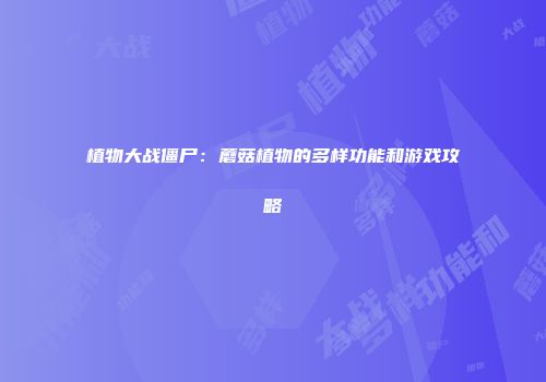 植物大战僵尸：蘑菇植物的多样功能和游戏攻略