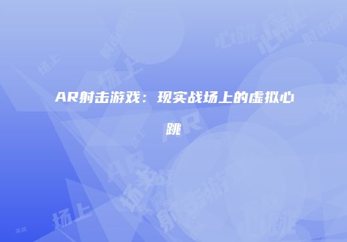 AR射击游戏：现实战场上的虚拟心跳