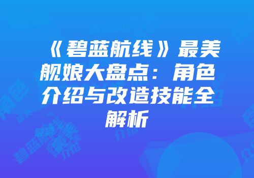 《碧蓝航线》最美舰娘大盘点：角色介绍与改造技能全解析