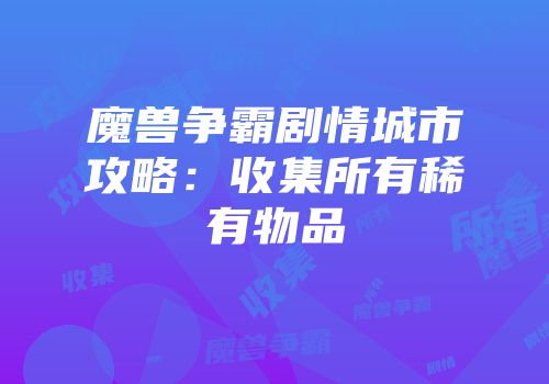 魔兽争霸剧情城市攻略：收集所有稀有物品