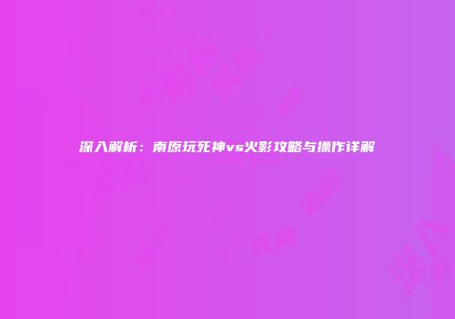 深入解析：南原玩死神vs火影攻略与操作详解