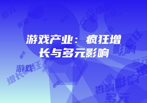游戏产业：疯狂增长与多元影响