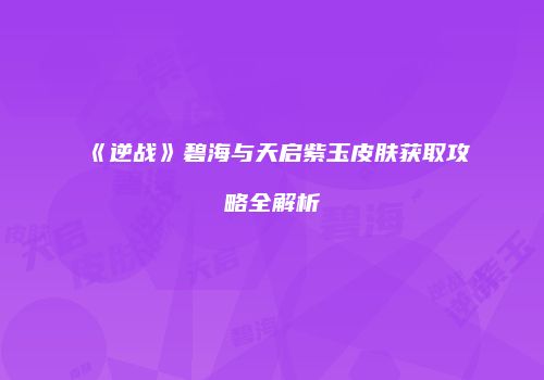 《逆战》碧海与天启紫玉皮肤获取攻略全解析