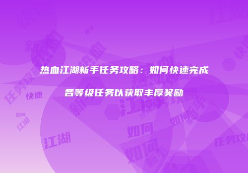 热血江湖新手任务攻略：如何快速完成各等级任务以获取丰厚奖励