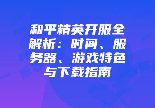 和平精英开服全解析：时间、服务器、游戏特色与下载指南