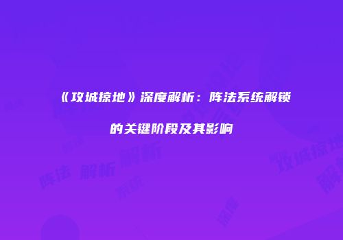 《攻城掠地》深度解析：阵法系统解锁的关键阶段及其影响