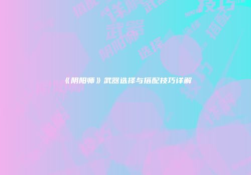 《阴阳师》武器选择与搭配技巧详解