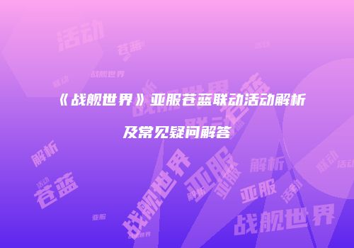 《战舰世界》亚服苍蓝联动活动解析及常见疑问解答