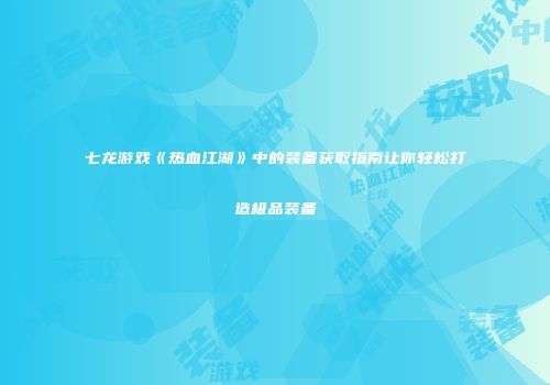 七龙游戏《热血江湖》中的装备获取指南让你轻松打造极品装备