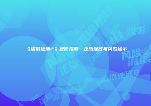 《流浪地球2》观影指南：正版途径与风险提示