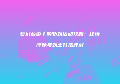 梦幻西游手游斩妖活动攻略：秘境降妖与妖王打法详解
