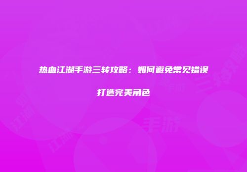 热血江湖手游三转攻略：如何避免常见错误打造完美角色