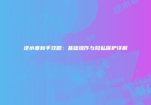 逆水寒新手攻略：基础操作与隐私保护详解