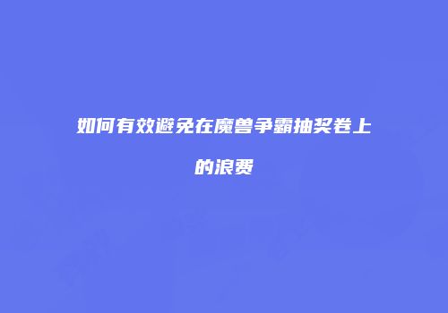 如何有效避免在魔兽争霸抽奖卷上的浪费