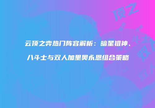云顶之弈热门阵容解析：暗星狙神、八斗士与双人加里奥永恩组合策略