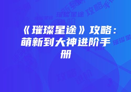 《璀璨星途》攻略：萌新到大神进阶手册