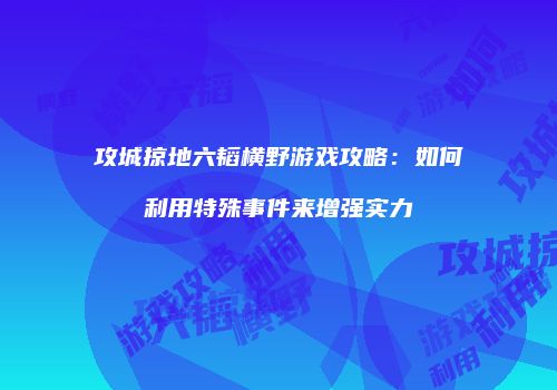 攻城掠地六韬横野游戏攻略：如何利用特殊事件来增强实力
