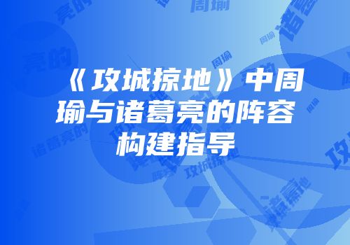 《攻城掠地》中周瑜与诸葛亮的阵容构建指导