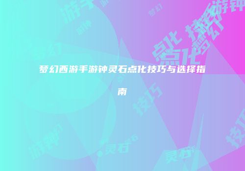 梦幻西游手游钟灵石点化技巧与选择指南