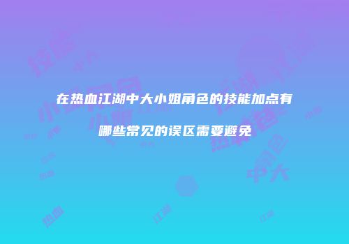 在热血江湖中大小姐角色的技能加点有哪些常见的误区需要避免