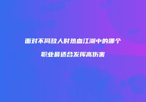 面对不同敌人时热血江湖中的哪个职业最适合发挥高伤害