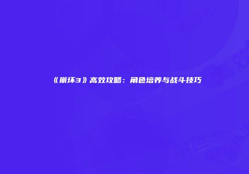 《崩坏3》高效攻略：角色培养与战斗技巧