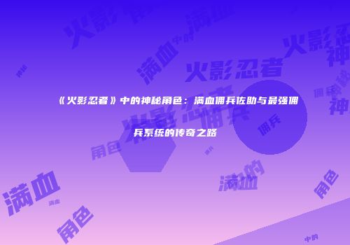 《火影忍者》中的神秘角色：满血佣兵佐助与最强佣兵系统的传奇之路