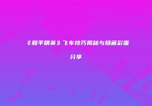 《和平精英》飞车技巧揭秘与隐藏彩蛋分享