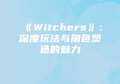 《Witchers》：深度玩法与角色塑造的魅力