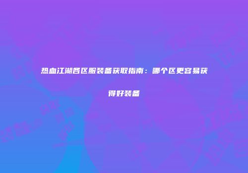 热血江湖各区服装备获取指南：哪个区更容易获得好装备