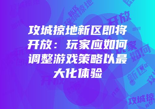 攻城掠地新区即将开放：玩家应如何调整游戏策略以最大化体验