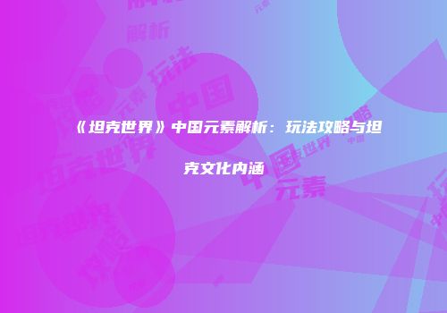 《坦克世界》中国元素解析：玩法攻略与坦克文化内涵