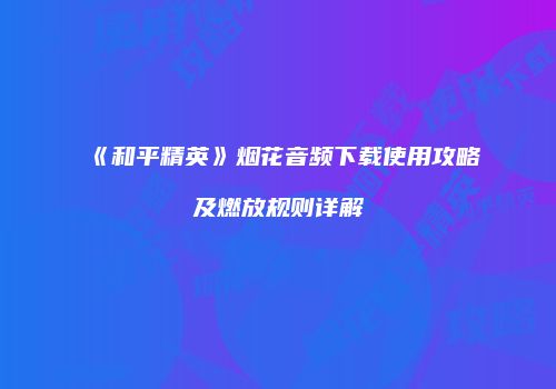 《和平精英》烟花音频下载使用攻略及燃放规则详解