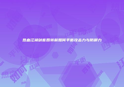热血江湖剑客四转前如何平衡攻击力与防御力