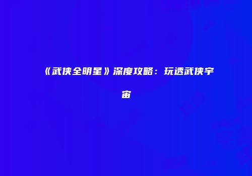 《武侠全明星》深度攻略：玩透武侠宇宙