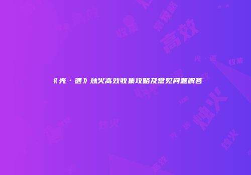 《光·遇》烛火高效收集攻略及常见问题解答