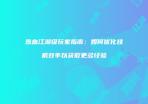 热血江湖级玩家指南：如何优化挂机效率以获取更多经验