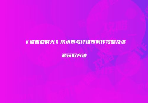《波西亚时光》防水布与纤维布制作攻略及资源获取方法