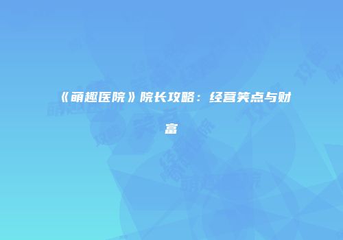 《萌趣医院》院长攻略：经营笑点与财富
