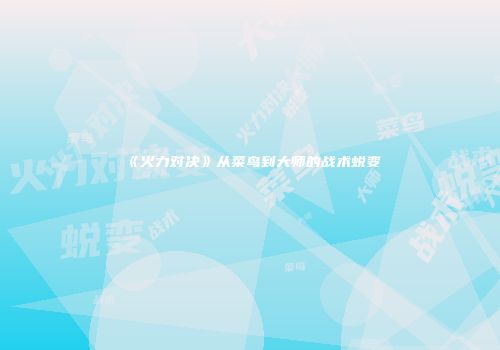 《火力对决》从菜鸟到大师的战术蜕变